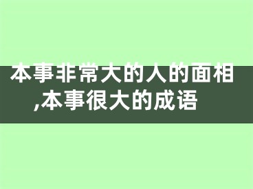 本事非常大的人的面相,本事很大的成语