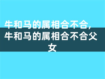 牛和马的属相合不合,牛和马的属相合不合父女