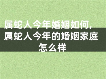 属蛇人今年婚姻如何,属蛇人今年的婚姻家庭怎么样