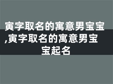 寅字取名的寓意男宝宝,寅字取名的寓意男宝宝起名