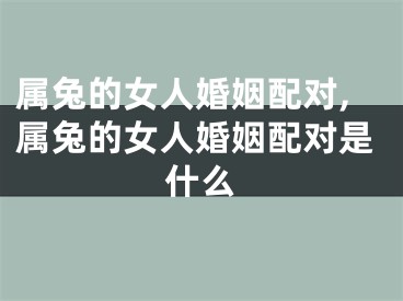 属兔的女人婚姻配对,属兔的女人婚姻配对是什么