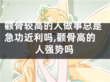 颧骨较高的人做事总是急功近利吗,颧骨高的人强势吗