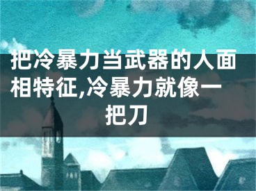 把冷暴力当武器的人面相特征,冷暴力就像一把刀