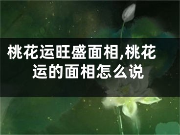 桃花运旺盛面相,桃花运的面相怎么说