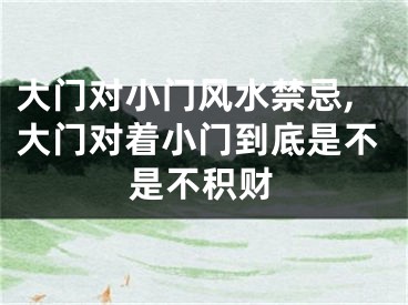 大门对小门风水禁忌,大门对着小门到底是不是不积财