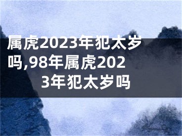 属虎2023年犯太岁吗,98年属虎2023年犯太岁吗