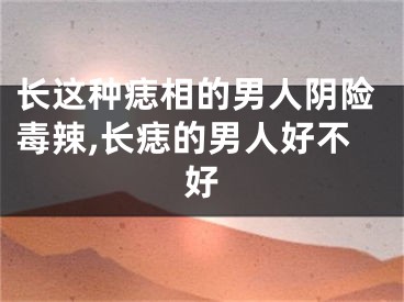 长这种痣相的男人阴险毒辣,长痣的男人好不好