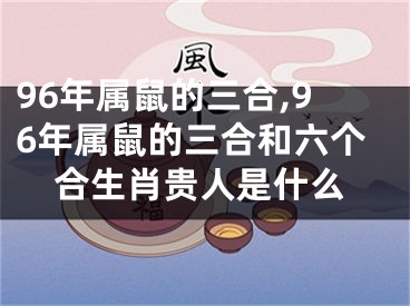 96年属鼠的三合,96年属鼠的三合和六个合生肖贵人是什么