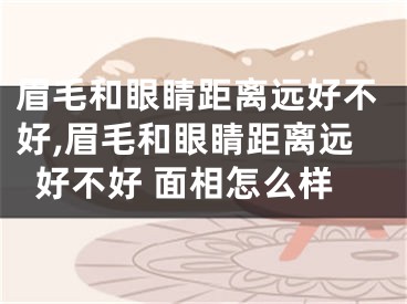 眉毛和眼睛距离远好不好,眉毛和眼睛距离远好不好 面相怎么样