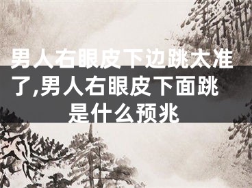 男人右眼皮下边跳太准了,男人右眼皮下面跳是什么预兆