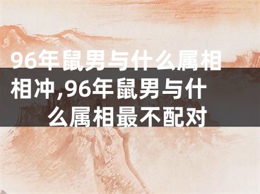 96年鼠男与什么属相相冲,96年鼠男与什么属相最不配对