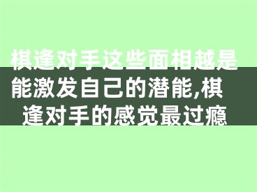 棋逢对手这些面相越是能激发自己的潜能,棋逢对手的感觉最过瘾