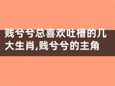 贱兮兮总喜欢吐槽的几大生肖,贱兮兮的主角