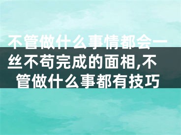 不管做什么事情都会一丝不苟完成的面相,不管做什么事都有技巧