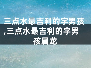 三点水最吉利的字男孩,三点水最吉利的字男孩属龙