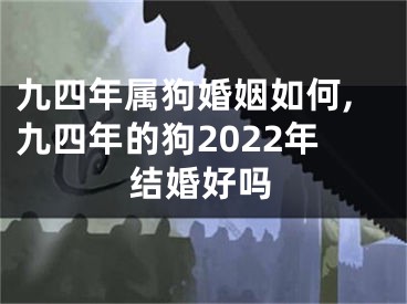 九四年属狗婚姻如何,九四年的狗2022年结婚好吗