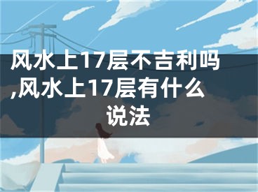 风水上17层不吉利吗,风水上17层有什么说法