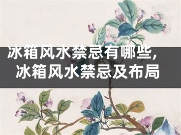 冰箱风水禁忌有哪些,冰箱风水禁忌及布局