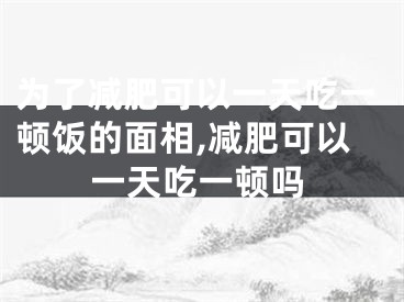 为了减肥可以一天吃一顿饭的面相,减肥可以一天吃一顿吗