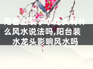 阳台上装了水龙头有什么风水说法吗,阳台装水龙头影响风水吗