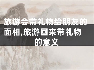 旅游会带礼物给朋友的面相,旅游回来带礼物的意义