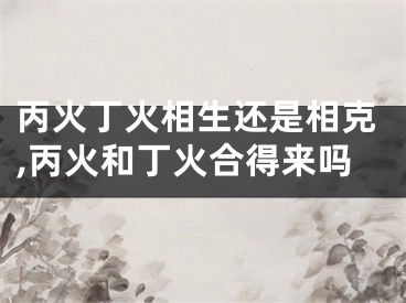 丙火丁火相生还是相克,丙火和丁火合得来吗