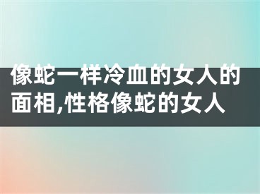 像蛇一样冷血的女人的面相,性格像蛇的女人