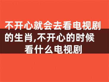 不开心就会去看电视剧的生肖,不开心的时候看什么电视剧