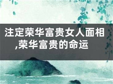 注定荣华富贵女人面相,荣华富贵的命运