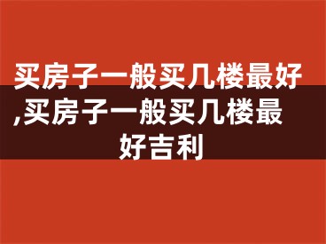 买房子一般买几楼最好,买房子一般买几楼最好吉利