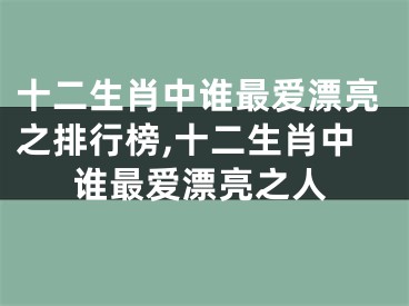 十二生肖中谁最爱漂亮之排行榜,十二生肖中谁最爱漂亮之人