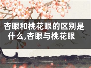 杏眼和桃花眼的区别是什么,杏眼与桃花眼