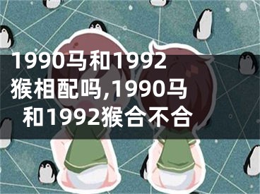 1990马和1992猴相配吗,1990马和1992猴合不合