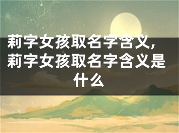 莉字女孩取名字含义,莉字女孩取名字含义是什么