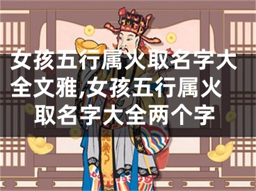 女孩五行属火取名字大全文雅,女孩五行属火取名字大全两个字