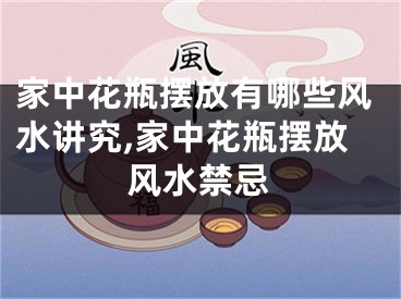 家中花瓶摆放有哪些风水讲究,家中花瓶摆放风水禁忌