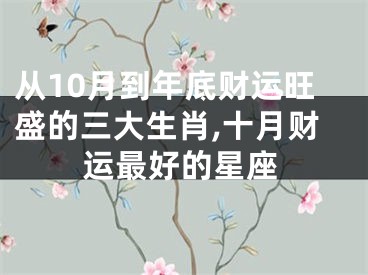 从10月到年底财运旺盛的三大生肖,十月财运最好的星座