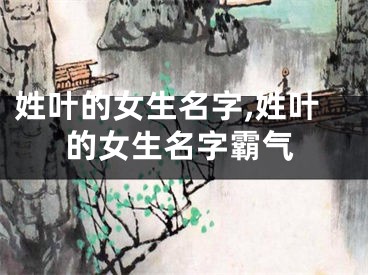 姓叶的女生名字,姓叶的女生名字霸气