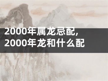 2000年属龙忌配,2000年龙和什么配