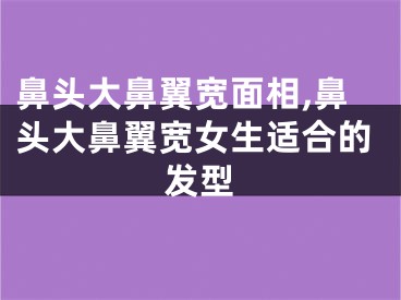 鼻头大鼻翼宽面相,鼻头大鼻翼宽女生适合的发型