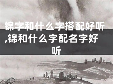 锦字和什么字搭配好听,锦和什么字配名字好听