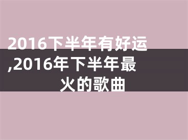 2016下半年有好运,2016年下半年最火的歌曲