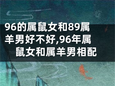 96的属鼠女和89属羊男好不好,96年属鼠女和属羊男相配