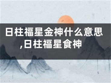 日柱福星金神什么意思,日柱福星食神