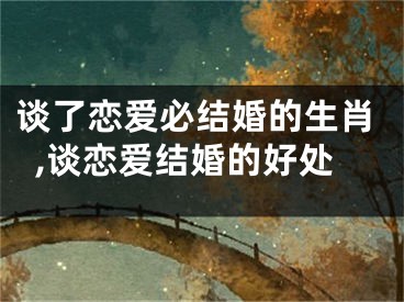 谈了恋爱必结婚的生肖,谈恋爱结婚的好处