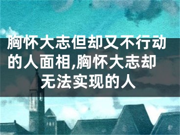 胸怀大志但却又不行动的人面相,胸怀大志却无法实现的人