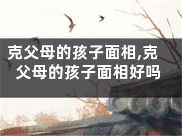 克父母的孩子面相,克父母的孩子面相好吗