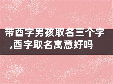 带酉字男孩取名三个字,酉字取名寓意好吗