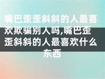 嘴巴歪歪斜斜的人最喜欢欺骗别人吗,嘴巴歪歪斜斜的人最喜欢什么东西