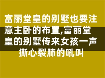 富丽堂皇的别墅也要注意主卧的布置,富丽堂皇的别墅传来女孩一声撕心裂肺的吼叫